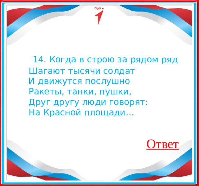 14. Когда в строю за рядом ряд Шагают тысячи солдат И движутся послушно Ракеты, танки, пушки, Друг другу люди говорят: На Красной площади… Ответ