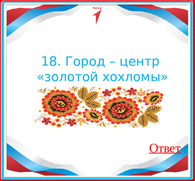 18. Город – центр «золотой хохломы» Ответ