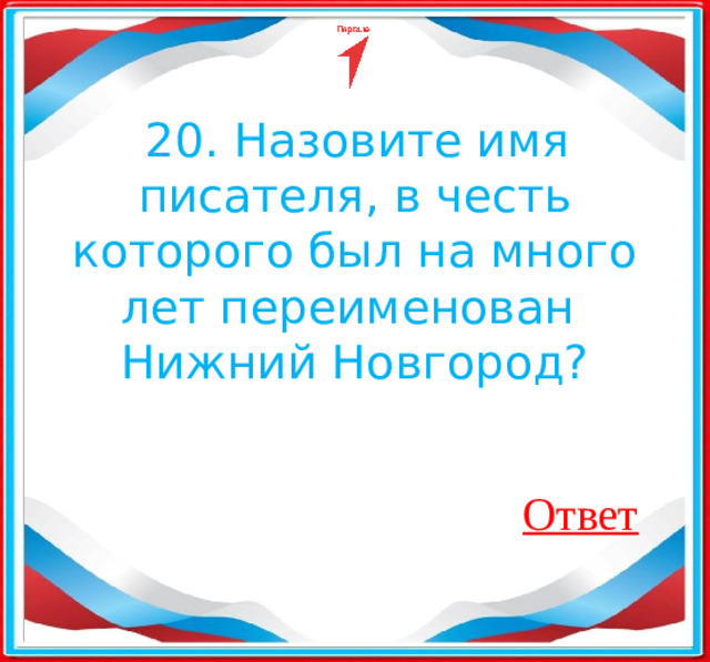   20. Назовите имя писателя, в честь которого был на много лет переименован Нижний Новгород? Ответ