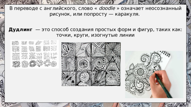 В переводе с английского, слово «  doodle  » означает неосознанный рисунок, или попросту — каракуля.  Дудлинг   — это способ создания простых форм и фигур, таких как: точки, круги, изогнутые линии