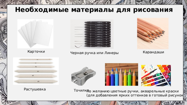 Необходимые материалы для рисования  Карточки Карандаши Черная ручка или Линеры Растушевка Точилка По желанию цветные ручки, акварельные краски (для добавления ярких оттенков в готовый рисунок