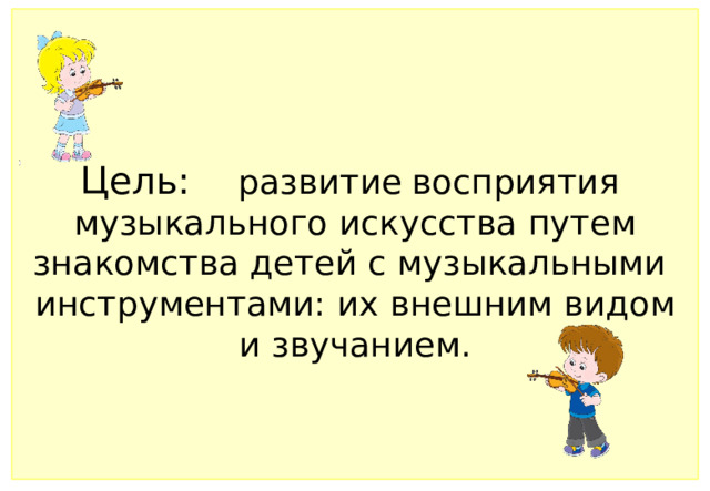 Цель: развитие  восприятия музыкального искусства путем знакомства детей с музыкальными инструментами: их внешним видом и звучанием.