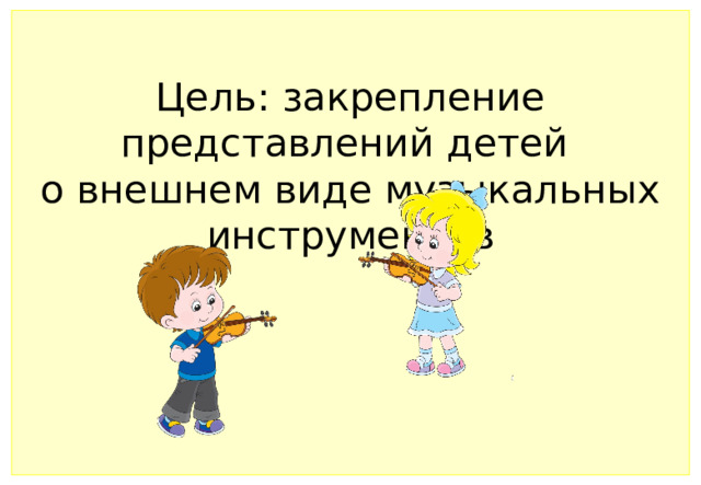 Цель: закрепление представлений детей  о внешнем виде музыкальных инструментов