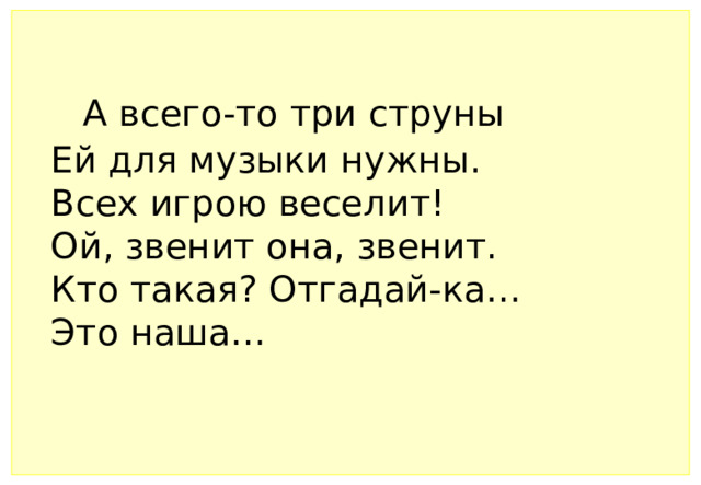 А всего-то три струны     Ей для музыки нужны.   Всех игрою веселит!     Ой, звенит она, звенит.     Кто такая? Отгадай-ка…     Это наша… 