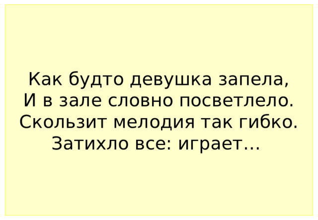 Как будто девушка запела,  И в зале словно посветлело.  Скользит мелодия так гибко.  Затихло все: играет… 