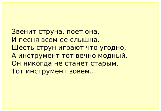 Звенит струна, поет она,   И песня всем ее слышна.   Шесть струн играют что угодно,   А инструмент тот вечно модный.   Он никогда не станет старым.   Тот инструмент зовем... 