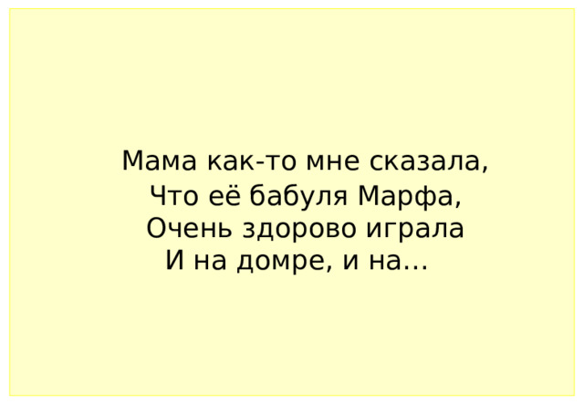 Мама как-то мне сказала,   Что её бабуля Марфа,   Очень здорово играла   И на домре, и на…  