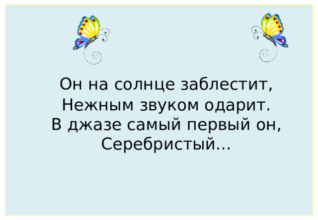 Он на солнце заблестит,   Нежным звуком одарит.   В джазе самый первый он,   Серебристый...