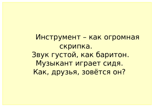 Инструмент – как огромная скрипка.   Звук густой, как баритон.   Музыкант играет сидя.   Как, друзья, зовётся он? 