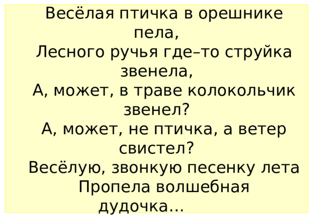 Весёлая птичка в орешнике пела,  Лесного ручья где–то струйка звенела,  А, может, в траве колокольчик звенел?  А, может, не птичка, а ветер свистел?  Весёлую, звонкую песенку лета  Пропела волшебная дудочка…        