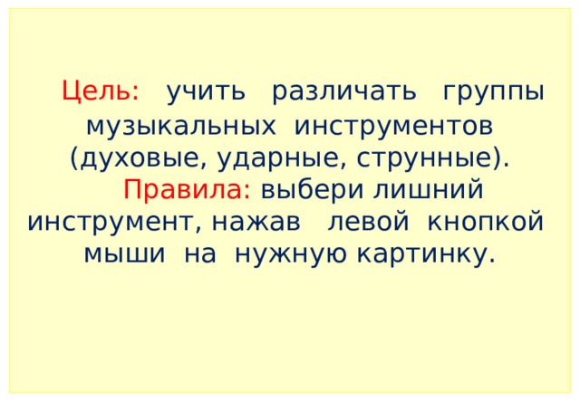 Цель: учить различать группы музыкальных инструментов (духовые, ударные, струнные).   Правила: выбери лишний инструмент, нажав левой кнопкой мыши на нужную картинку.