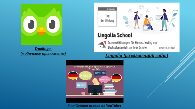 Duolingo  (мобильное приложение) Lingolia  (развивающий сайт) Easy German  ( к анал на  YouTube )