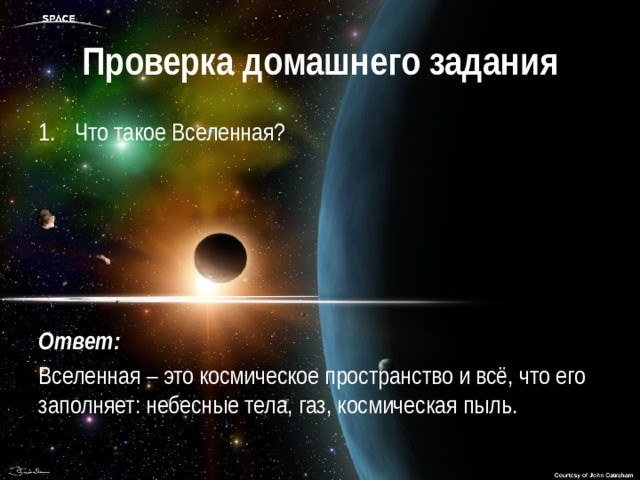 Проверка домашнего задания Что такое Вселенная?      Ответ: Вселенная – это космическое пространство и всё, что его заполняет: небесные тела, газ, космическая пыль.