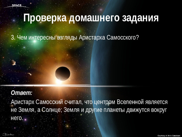 Проверка домашнего задания 3. Чем интересны взгляды Аристарха Самосского?  Ответ: Аристарх Самосский считал, что центром Вселенной является не Земля, а Солнце; Земля и другие планеты движутся вокруг него.