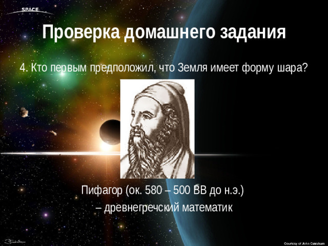Проверка домашнего задания 4. Кто первым предположил, что Земля имеет форму шара? Пифагор (ок. 580 – 500 ВВ до н.э.) – древнегречский математик