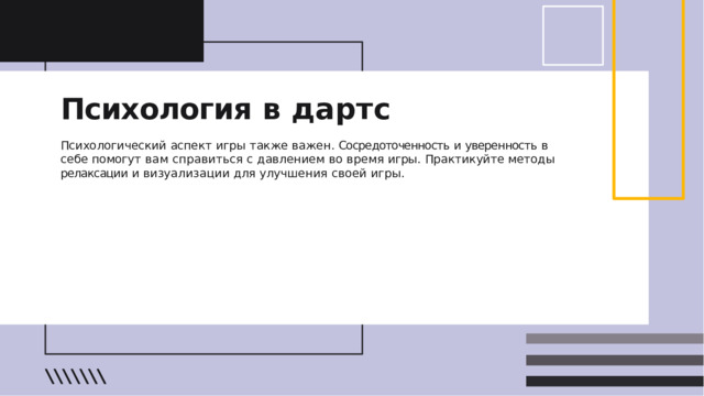 Психология  в  дартс Психологический  аспект  игры  также  важен .  Сосредоточенность  и  уверенность  в  себе помогут  вам  справиться  с  давлением  во  время  игры .  Практикуйте  методы  релаксации  и визуализации  для  улучшения  своей  игры .