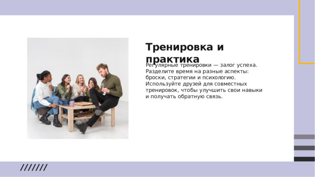 Тренировка  и  практика Регулярные  тренировки  —  залог  успеха . Разделите  время  на  разные  аспекты :  броски , стратегии  и  психологию .  Используйте  друзей для  совместных  тренировок ,  чтобы  улучшить свои  навыки  и  получать  обратную  связь .