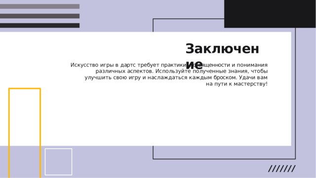 Заключение Искусство  игры  в  дартс  требует  практики ,  посвященности  и  понимания  различных аспектов .  Используйте  полученные  знания ,  чтобы  улучшить  свою  игру  и наслаждаться  каждым  броском .  Удачи  вам  на  пути  к  мастерству !