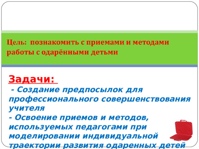 Задачи:  - Создание предпосылок для профессионального совершенствования учителя  - Освоение приемов и методов, используемых педагогами при моделировании индивидуальной траектории развития одаренных детей