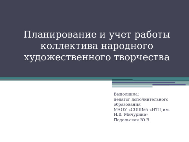 Планирование и учет работы коллектива народного художественного творчества   Выполнила: педагог дополнительного образования МАОУ «СОШ№5 «НТЦ им.  И.В. Мичурина» Подольская Ю.В.