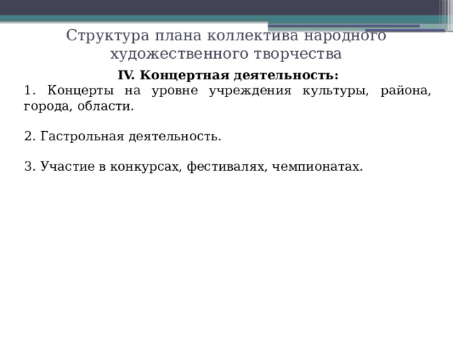 Структура плана коллектива народного художественного творчества IV. Концертная деятельность: 1. Концерты на уровне учреждения культуры, района, города, области. 2. Гастрольная деятельность. 3. Участие в конкурсах, фестивалях, чемпионатах.