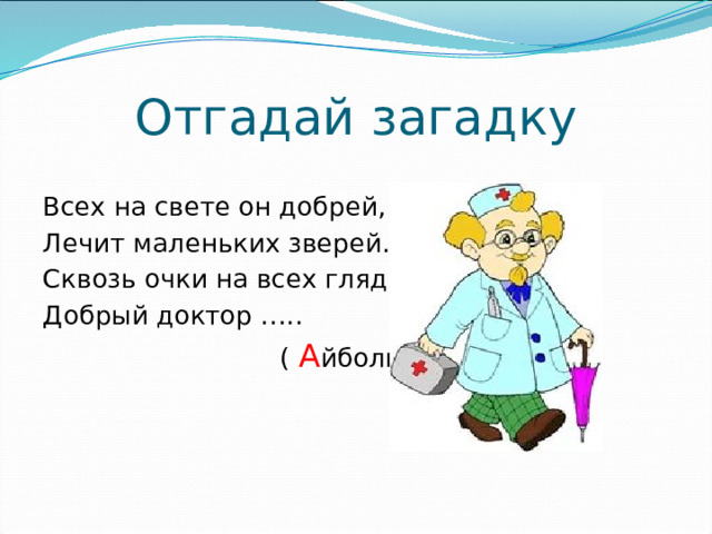 Отгадай загадку Всех на свете он добрей, Лечит маленьких зверей. Сквозь очки на всех глядит Добрый доктор …..  ( А йболит )
