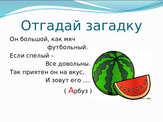 Отгадай загадку Он большой, как мяч  футбольный. Если спелый –  Все довольны. Так приятен он на вкус,  И зовут его ….  ( А рбуз )