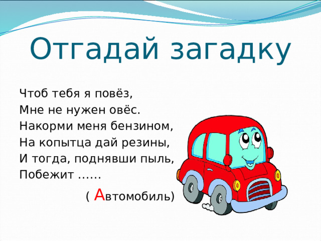 Отгадай загадку Чтоб тебя я повёз, Мне не нужен овёс. Накорми меня бензином, На копытца дай резины, И тогда, поднявши пыль, Побежит ……  ( А втомобиль)