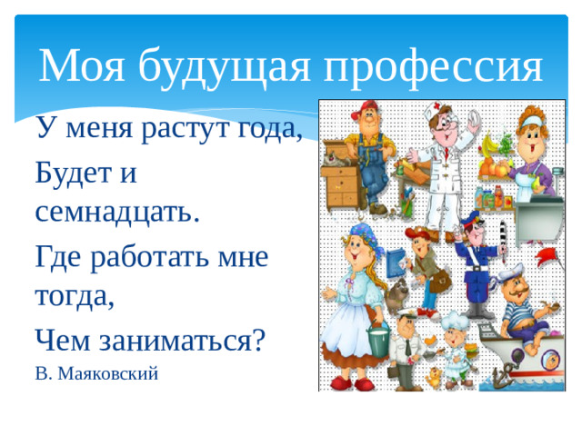 Моя будущая профессия У меня растут года, Будет и семнадцать. Где работать мне тогда, Чем заниматься? В. Маяковский