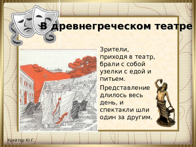 В древнегреческом театре Зрители, приходя в театр, брали с собой узелки с едой и питьем. Представление длилось весь день, и спектакли шли один за другим.