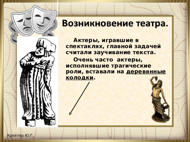 Актеры, игравшие в спектаклях, главной задачей считали заучивание текста.  Очень часто актеры, исполнявшие трагические роли, вставали на деревянные колодки .