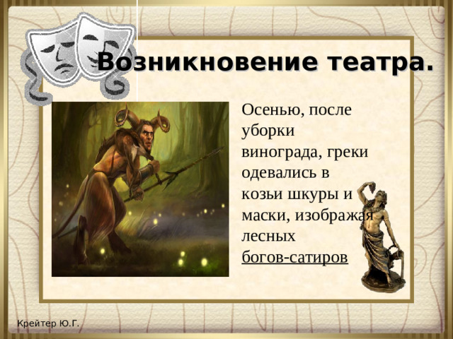 Возникновение театра. Осенью, после уборки винограда, греки одевались в козьи шкуры и маски, изображая лесных богов-сатиров