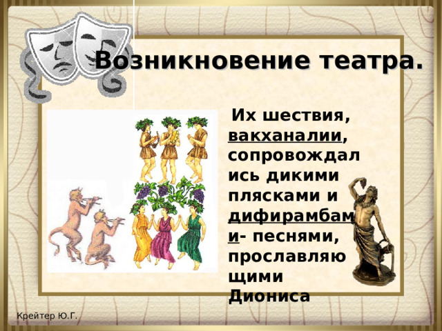 Возникновение театра.   Их шествия, вакханалии ,  сопровождались дикими плясками и дифирамбами - песнями, прославляющими Диониса