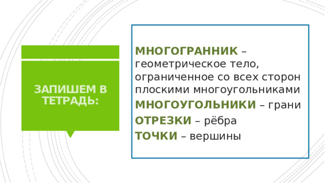 МНОГОГРАННИК – геометрическое тело, ограниченное со всех сторон плоскими многоугольниками МНОГОУГОЛЬНИКИ – грани ОТРЕЗКИ – рёбра ТОЧКИ – вершины Запишем в тетрадь: