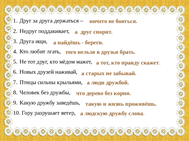 Друг за друга держаться – Недруг поддакивает, Друга ищи, Кто любит лгать, Не тот друг, кто мёдом мажет, Новых друзей наживай, Птицы сильны крыльями, Человек без дружбы, Какую дружбу заведёшь,  Гору разрушает ветер,