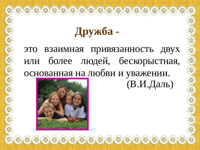 Дружба - это взаимная привязанность двух или более людей, бескорыстная, основанная на любви и уважении.  (В.И.Даль)