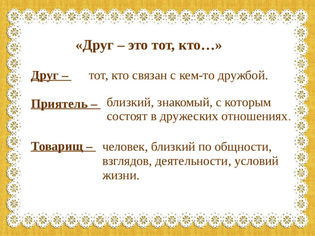 «Друг – это тот, кто…» Друг – тот, кто связан с кем-то дружбой.  Приятель –   Товарищ – близкий, знакомый, с которым состоят в дружеских отношениях . человек, близкий по общности, взглядов, деятельности, условий жизни.