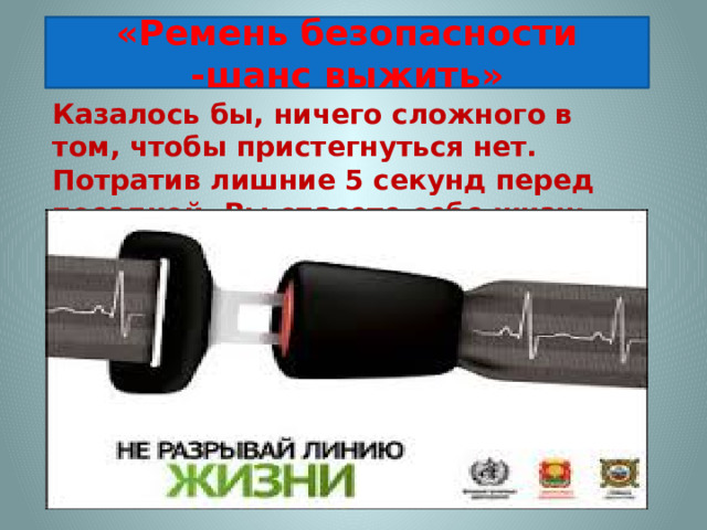 «Ремень безопасности -шанс выжить» Казалось бы, ничего сложного в том, чтобы пристегнуться нет. Потратив лишние 5 секунд перед поездкой, Вы спасете себе жизнь.