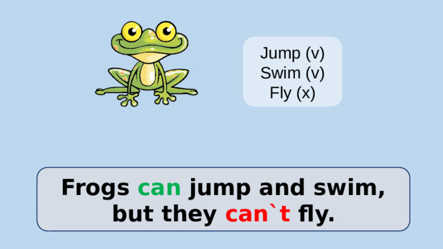 Jump (v) Swim (v) Fly (x) Frogs can jump and swim, but they can`t fly.