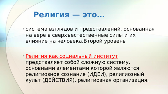 Религия — это… система взглядов и представлений, основанная на вере в сверхъестественные силы и их влияние на человека.Второй уровень Религия как социальный институт представляет собой сложную систему, основными элементами которой являются религиозное сознание (ИДЕИ), религиозный культ (ДЕЙСТВИЯ), религиозная организация.