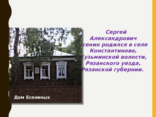 Сергей Александрович Есенин родился в селе Константиново, Кузьминской волости, Рязанского уезда, Рязанской губернии. Дом Есениных