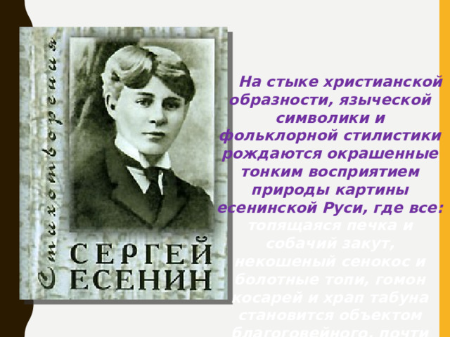 На стыке христианской образности, языческой символики и фольклорной стилистики рождаются окрашенные тонким восприятием природы картины есенинской Руси, где все: топящаяся печка и собачий закут, некошеный сенокос и болотные топи, гомон косарей и храп табуна становится объектом благоговейного, почти религиозного чувства поэта (