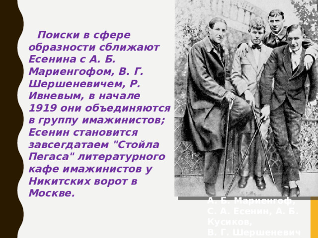 Поиски в сфере образности сближают Есенина с А. Б. Мариенгофом, В. Г. Шершеневичем, Р. Ивневым, в начале 1919 они объединяются в группу имажинистов; Есенин становится завсегдатаем 