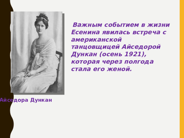 Важным событием в жизни Есенина явилась встреча с американской танцовщицей Айседорой Дункан (осень 1921), которая через полгода стала его женой. Айседора Дункан