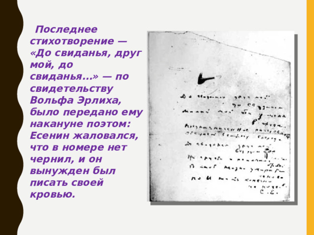 Последнее стихотворение — «До свиданья, друг мой, до свиданья…» — по свидетельству Вольфа Эрлиха, было передано ему накануне поэтом: Есенин жаловался, что в номере нет чернил, и он вынужден был писать своей кровью.