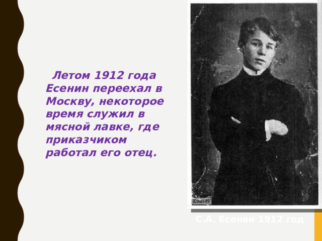 Летом 1912 года Есенин переехал в Москву, некоторое время служил в мясной лавке, где приказчиком работал его отец. С.А. Есенин 1912 год