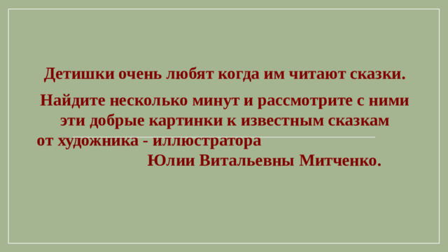 Детишки очень любят когда им читают сказки. Найдите несколько минут и рассмотрите с ними эти добрые картинки к известным сказкам от художника - иллюстратора Юлии Витальевны Митченко.  