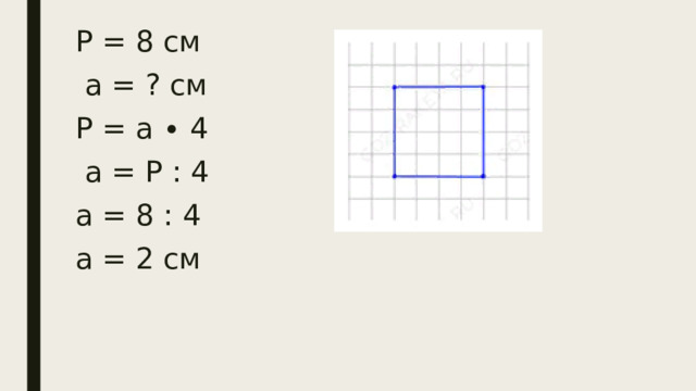 Р = 8 см  а = ? см Р = а ∙ 4  а = Р : 4 а = 8 : 4 а = 2 см