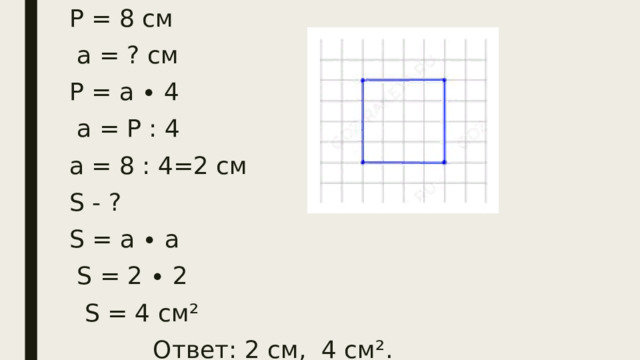 Р = 8 см  а = ? см Р = а ∙ 4  а = Р : 4 а = 8 : 4=2 см S - ? S = а ∙ а  S = 2 ∙ 2  S = 4 см²  Ответ: 2 см, 4 см².