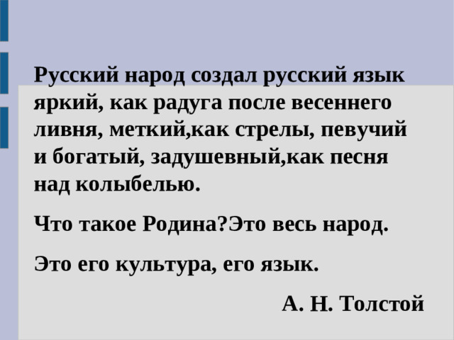 Русский народ создал русский язык яркий, как радуга после весеннего ливня, меткий,как стрелы, певучий и богатый, задушевный,как песня над колыбелью. Что такое Родина?Это весь народ. Это его культура, его язык. А. Н. Толстой